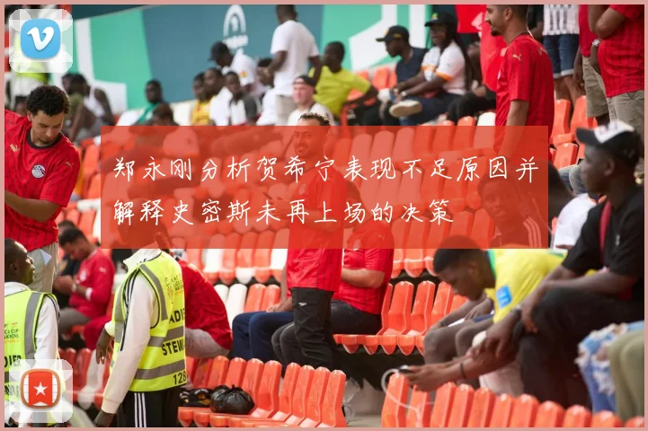 郑永刚分析贺希宁表现不足原因并解释史密斯未再上场的决策