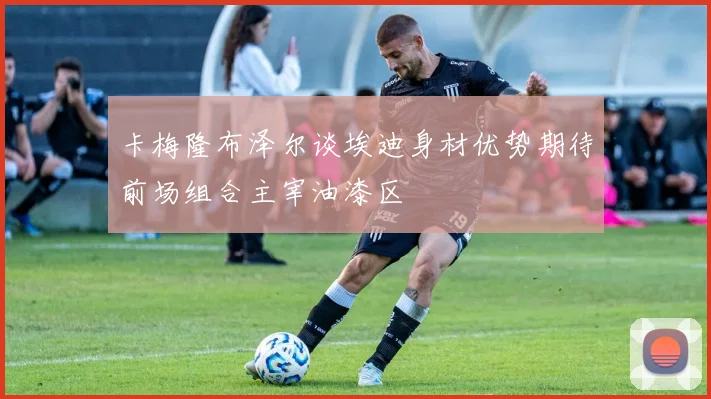 卡梅隆布泽尔谈埃迪身材优势期待前场组合主宰油漆区