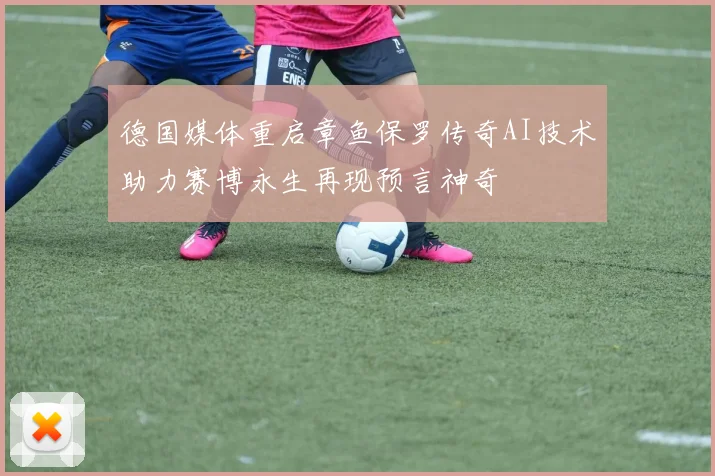 德国媒体重启章鱼保罗传奇AI技术助力赛博永生再现预言神奇