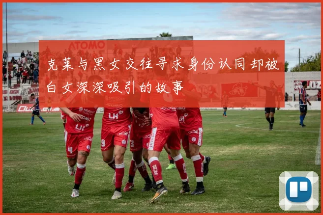 克莱与黑女交往寻求身份认同却被白女深深吸引的故事