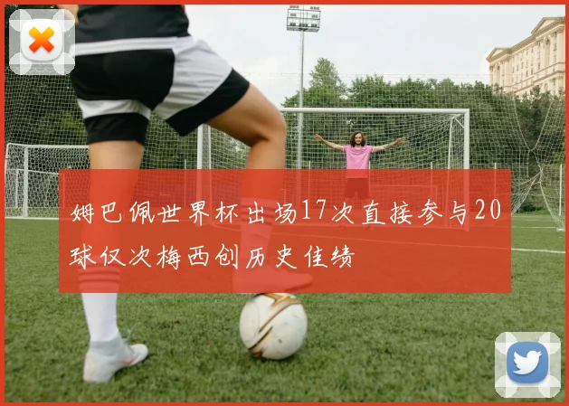 姆巴佩世界杯出场17次直接参与20球仅次梅西创历史佳绩