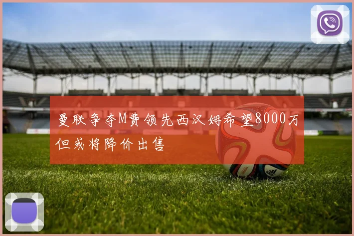 曼联争夺M费领先西汉姆希望8000万但或将降价出售