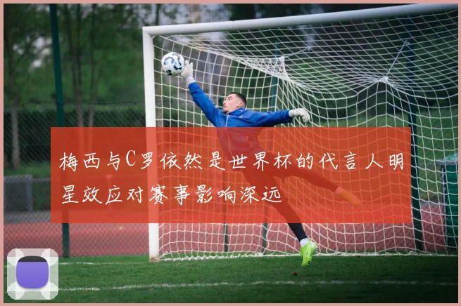 梅西与C罗依然是世界杯的代言人明星效应对赛事影响深远