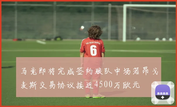 马竞即将完成签约狼队中场若昂戈麦斯交易协议接近4500万欧元