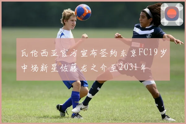 瓦伦西亚官方宣布签约东京FC19岁中场新星佐藤龙之介至2031年