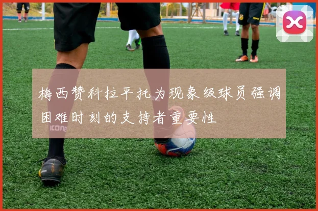 梅西赞科拉平托为现象级球员强调困难时刻的支持者重要性