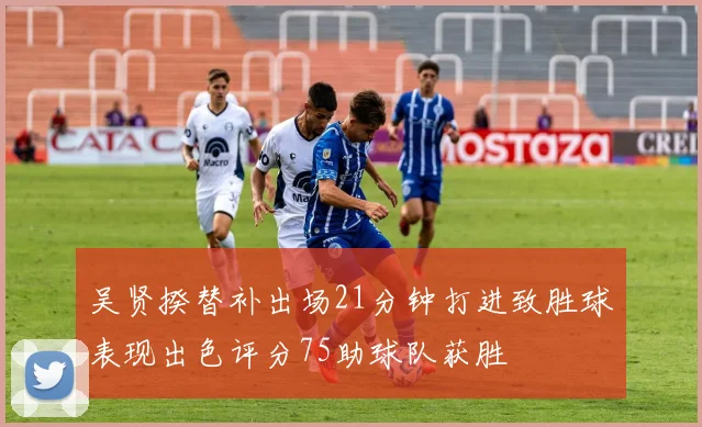 吴贤揆替补出场21分钟打进致胜球表现出色评分75助球队获胜