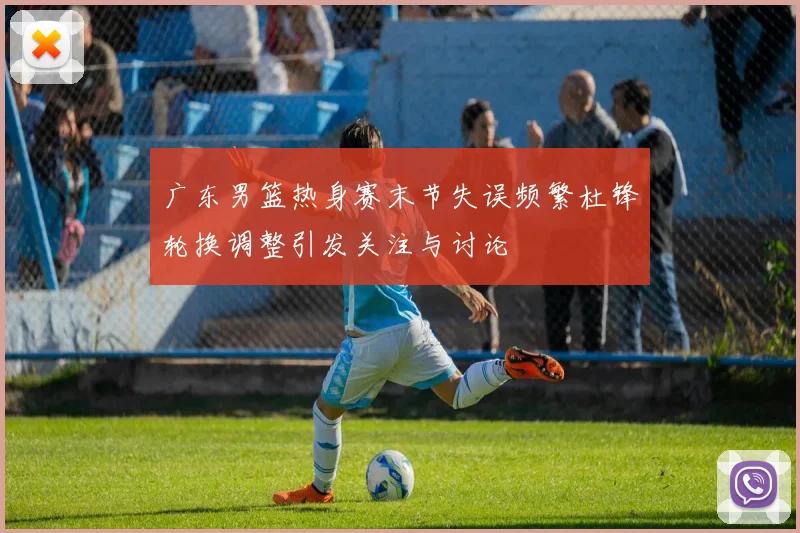 广东男篮热身赛末节失误频繁杜锋轮换调整引发关注与讨论
