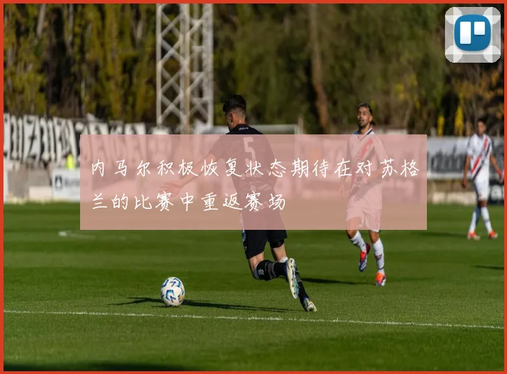 内马尔积极恢复状态期待在对苏格兰的比赛中重返赛场