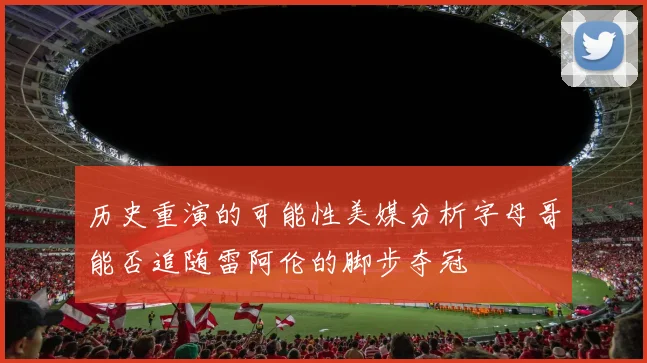历史重演的可能性美媒分析字母哥能否追随雷阿伦的脚步夺冠
