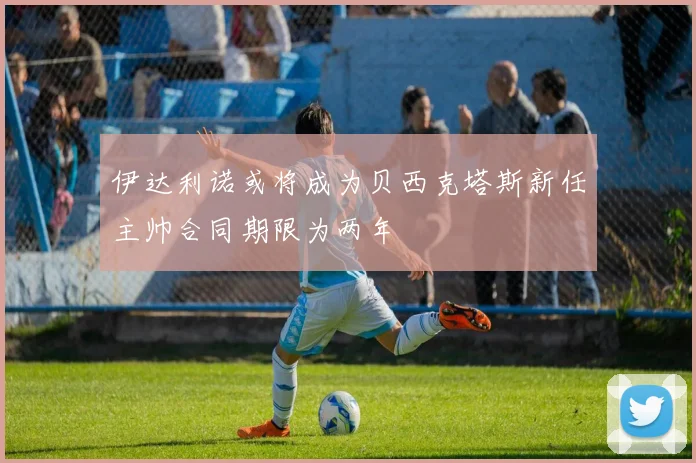 伊达利诺或将成为贝西克塔斯新任主帅合同期限为两年