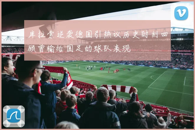 库拉索逆袭德国引热议历史时刻回顾曾输给国足的球队表现