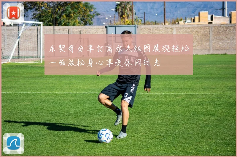 东契奇分享打高尔夫组图展现轻松一面放松身心享受休闲时光