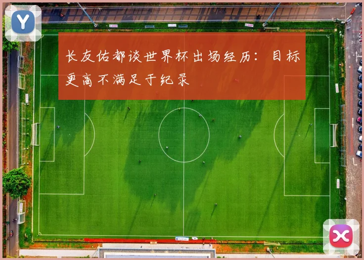 长友佑都谈世界杯出场经历:目标更高不满足于纪录