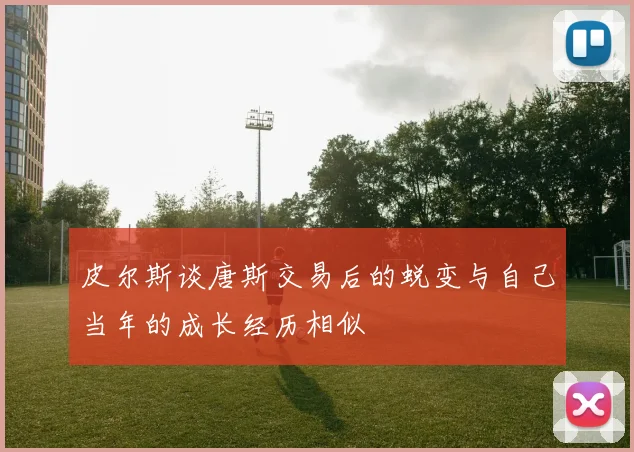 皮尔斯谈唐斯交易后的蜕变与自己当年的成长经历相似