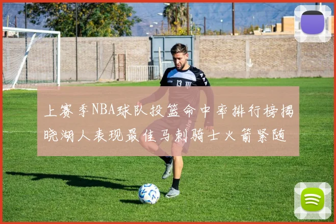 上赛季NBA球队投篮命中率排行榜揭晓湖人表现最佳马刺骑士火箭紧随其后