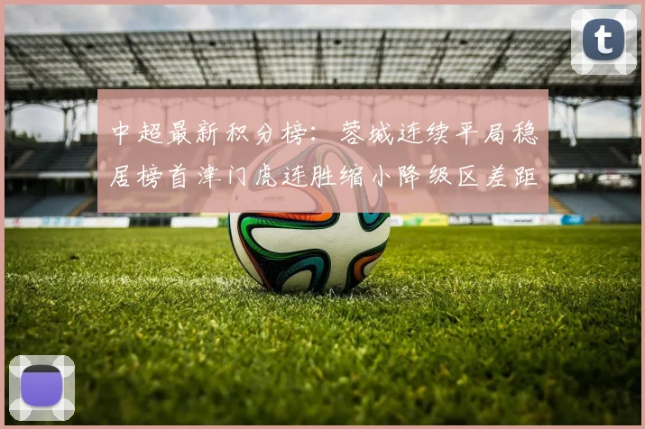 中超最新积分榜：蓉城连续平局稳居榜首津门虎连胜缩小降级区差距