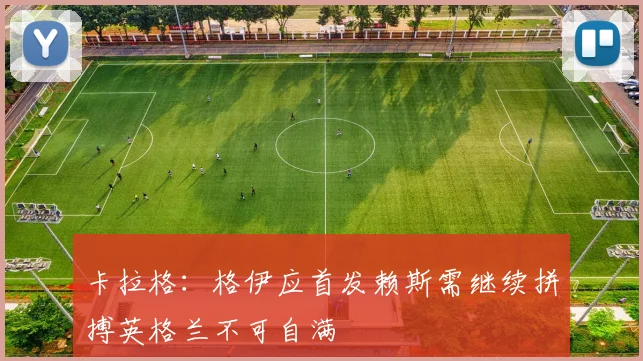卡拉格:格伊应首发赖斯需继续拼搏英格兰不可自满