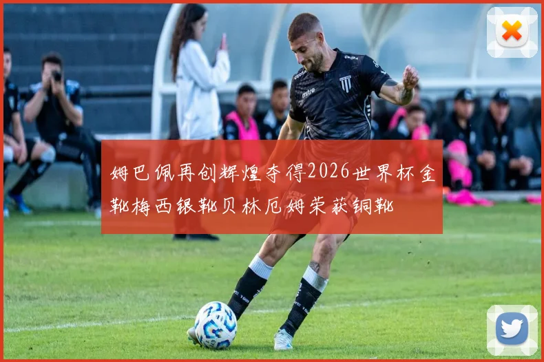 姆巴佩再创辉煌夺得2026世界杯金靴梅西银靴贝林厄姆荣获铜靴